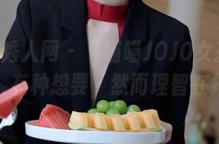 Xiuren秀人网 – “喵喵JOJO女孩”图库下载，有种想要，然而理智在拉扯。